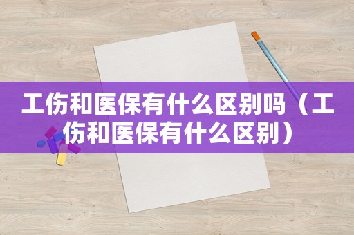 工傷和醫(yī)保有什么區(qū)別嗎（工傷和醫(yī)保有什么區(qū)別）
