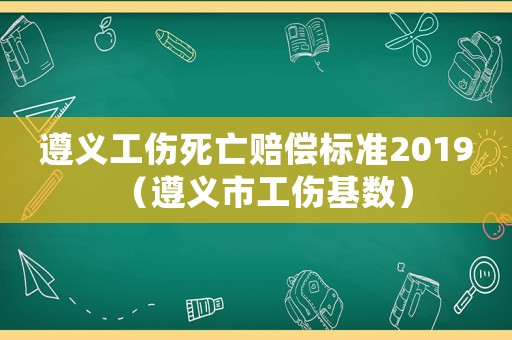 遵義工傷死亡賠償標(biāo)準(zhǔn)2019（遵義市工傷基數(shù)）