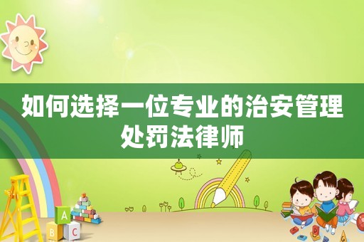 如何選擇一位專業(yè)的治安管理處罰法律師