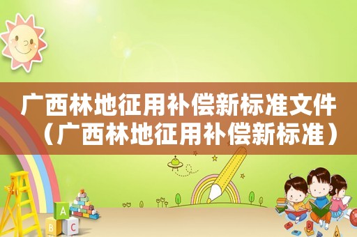 廣西林地征用補(bǔ)償新標(biāo)準(zhǔn)文件（廣西林地征用補(bǔ)償新標(biāo)準(zhǔn)）