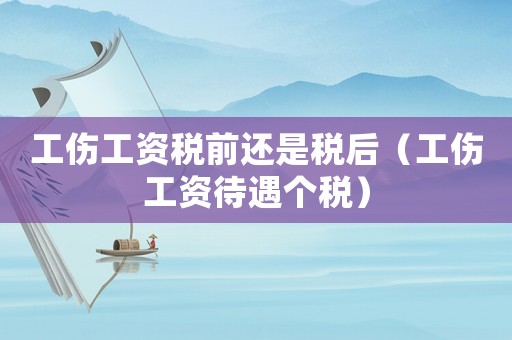 工傷工資稅前還是稅后（工傷工資待遇個(gè)稅）