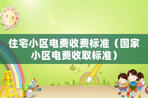 住宅小區(qū)電費(fèi)收費(fèi)標(biāo)準(zhǔn)（國(guó)家小區(qū)電費(fèi)收取標(biāo)準(zhǔn)）