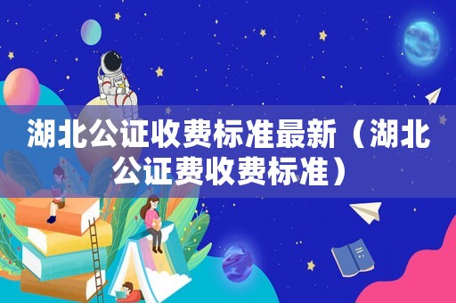 湖北公證收費(fèi)標(biāo)準(zhǔn)最新（湖北公證費(fèi)收費(fèi)標(biāo)準(zhǔn)）