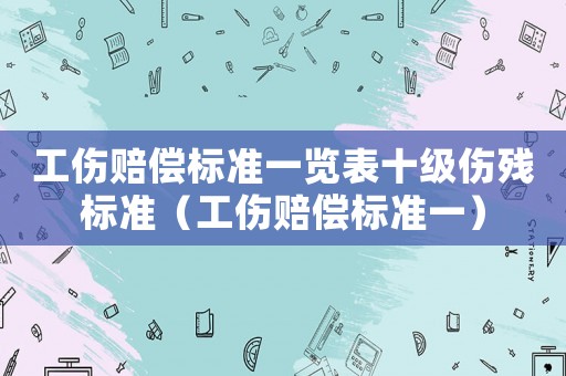 工傷賠償標(biāo)準(zhǔn)一覽表十級(jí)傷殘標(biāo)準(zhǔn)（工傷賠償標(biāo)準(zhǔn)一）