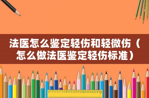 法醫(yī)怎么鑒定輕傷和輕微傷（怎么做法醫(yī)鑒定輕傷標(biāo)準(zhǔn)）