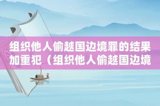 組織他人偷越國邊境罪的結(jié)果加重犯（組織他人偷越國邊境量刑）