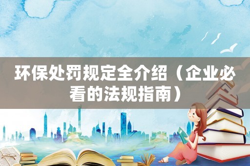 環(huán)保處罰規(guī)定全介紹（企業(yè)必看的法規(guī)指南）