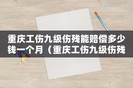 重慶工傷九級(jí)傷殘能賠償多少錢(qián)一個(gè)月（重慶工傷九級(jí)傷殘能賠償多少錢(qián)）