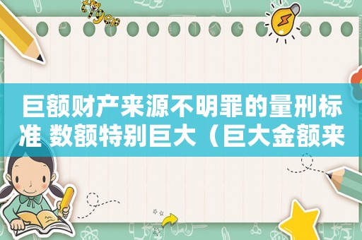 巨額財(cái)產(chǎn)來(lái)源不明罪的量刑標(biāo)準(zhǔn) 數(shù)額特別巨大（巨大金額來(lái)源不明怎么定罪）