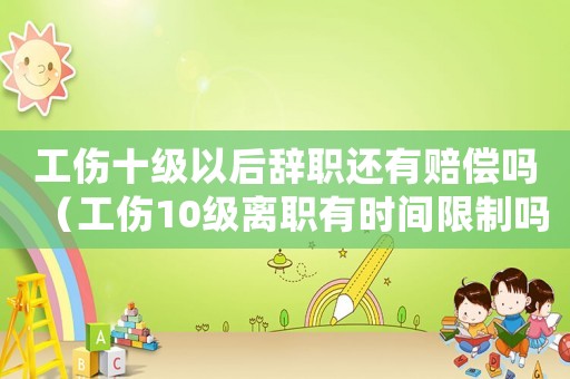 工傷十級(jí)以后辭職還有賠償嗎（工傷10級(jí)離職有時(shí)間限制嗎）