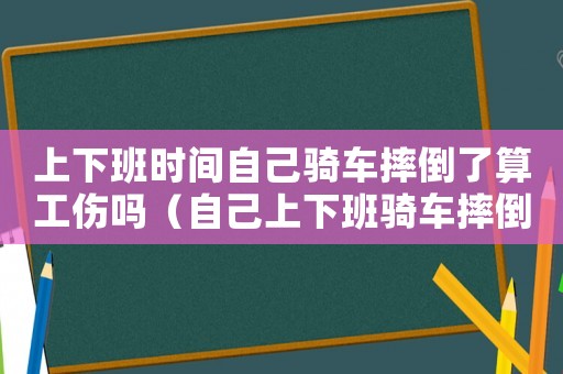 上下班時間自己騎車摔倒了算工傷嗎（自己上下班騎車摔倒算工傷嗎）