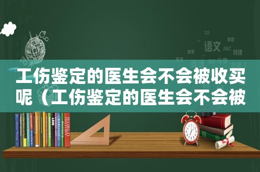工傷鑒定的醫(yī)生會(huì)不會(huì)被收買(mǎi)呢（工傷鑒定的醫(yī)生會(huì)不會(huì)被收買(mǎi)）