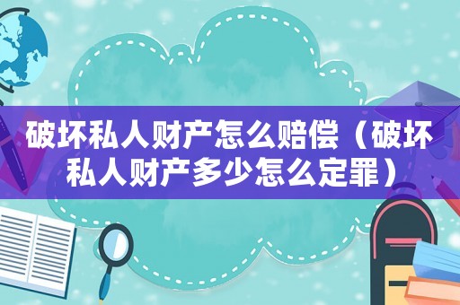 破壞私人財(cái)產(chǎn)怎么賠償（破壞私人財(cái)產(chǎn)多少怎么定罪）