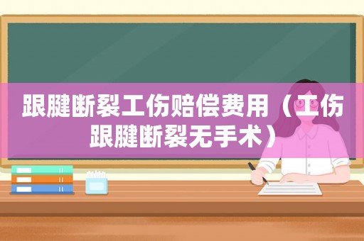 跟腱斷裂工傷賠償費用（工傷跟腱斷裂無手術(shù)）