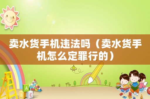 賣(mài)水貨手機(jī)違法嗎（賣(mài)水貨手機(jī)怎么定罪行的）