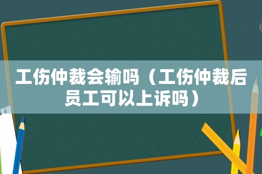 工傷仲裁會輸嗎（工傷仲裁后員工可以上訴嗎）