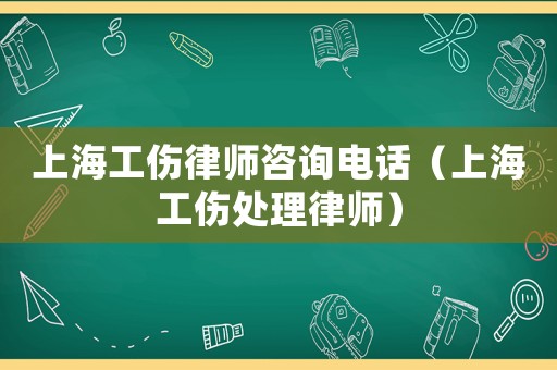 上海工傷律師咨詢電話（上海工傷處理律師）