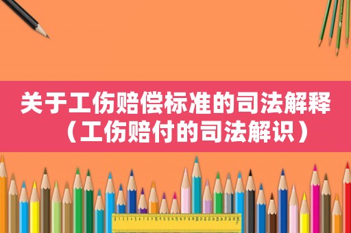 關(guān)于工傷賠償標(biāo)準(zhǔn)的司法解釋（工傷賠付的司法解識）