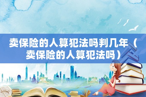 賣保險的人算犯法嗎判幾年（賣保險的人算犯法嗎）