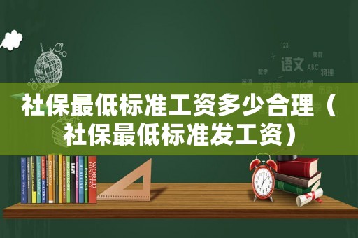 社保最低標(biāo)準(zhǔn)工資多少合理（社保最低標(biāo)準(zhǔn)發(fā)工資）