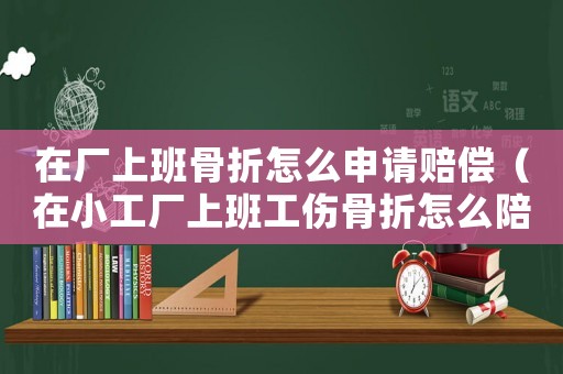 在廠上班骨折怎么申請(qǐng)賠償（在小工廠上班工傷骨折怎么陪）