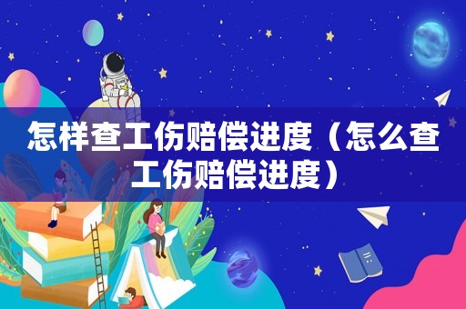 怎樣查工傷賠償進(jìn)度（怎么查工傷賠償進(jìn)度）