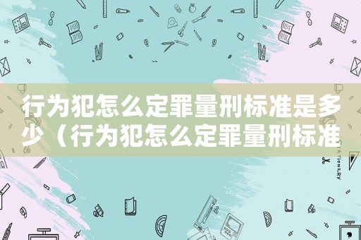 行為犯怎么定罪量刑標(biāo)準(zhǔn)是多少（行為犯怎么定罪量刑標(biāo)準(zhǔn)）