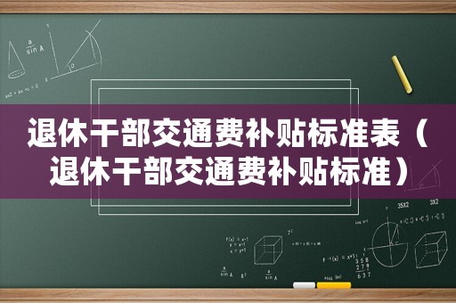 退休干部交通費(fèi)補(bǔ)貼標(biāo)準(zhǔn)表（退休干部交通費(fèi)補(bǔ)貼標(biāo)準(zhǔn)）