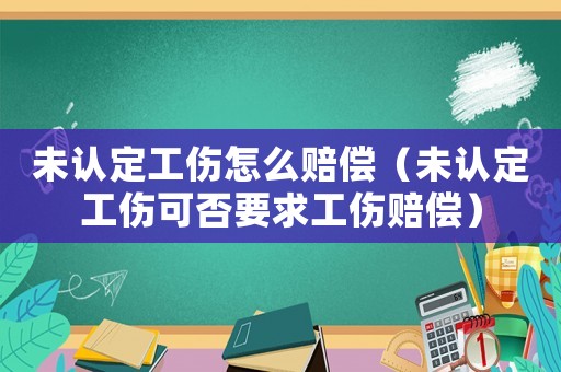 未認(rèn)定工傷怎么賠償（未認(rèn)定工傷可否要求工傷賠償）