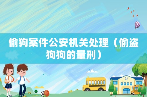 偷狗案件公安機(jī)關(guān)處理（偷盜狗狗的量刑）