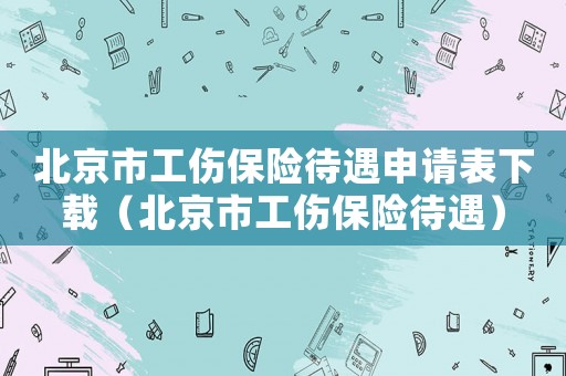 北京市工傷保險(xiǎn)待遇申請(qǐng)表下載（北京市工傷保險(xiǎn)待遇）