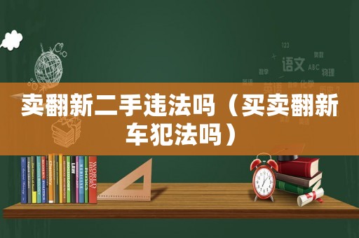 賣(mài)翻新二手違法嗎（買(mǎi)賣(mài)翻新車(chē)犯法嗎）