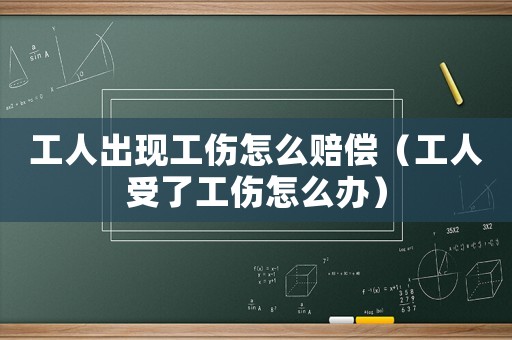 工人出現(xiàn)工傷怎么賠償（工人受了工傷怎么辦）