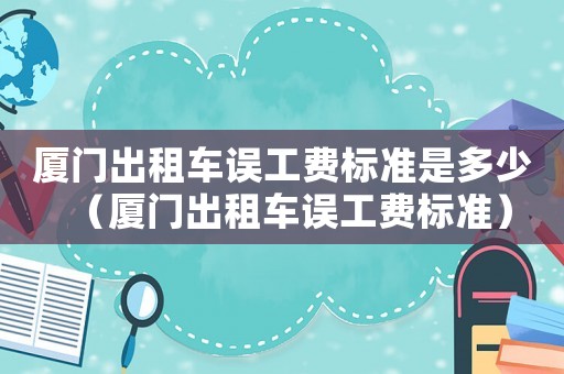 廈門(mén)出租車誤工費(fèi)標(biāo)準(zhǔn)是多少（廈門(mén)出租車誤工費(fèi)標(biāo)準(zhǔn)）