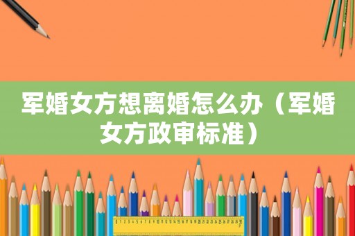 軍婚女方想離婚怎么辦（軍婚女方政審標(biāo)準(zhǔn)）