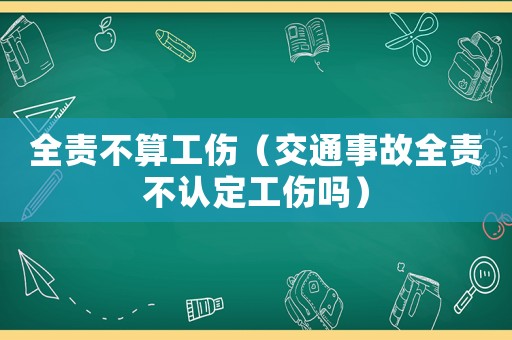 全責(zé)不算工傷（交通事故全責(zé)不認定工傷嗎）