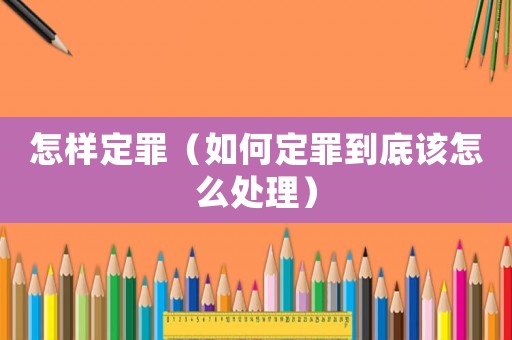 怎樣定罪（如何定罪到底該怎么處理）