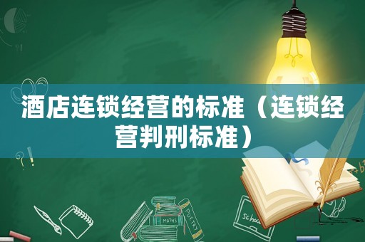 酒店連鎖經(jīng)營的標(biāo)準(zhǔn)（連鎖經(jīng)營判刑標(biāo)準(zhǔn)）