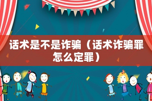 話術(shù)是不是詐騙（話術(shù)詐騙罪怎么定罪）