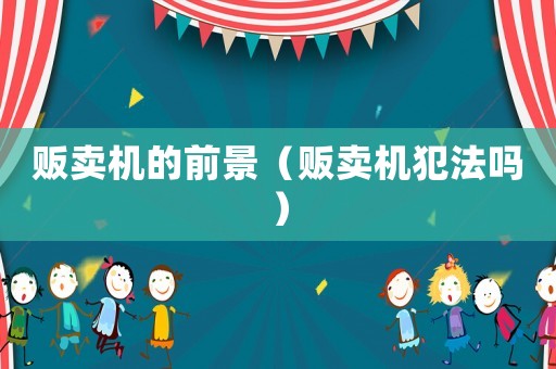 販賣(mài)機(jī)的前景（販賣(mài)機(jī)犯法嗎）