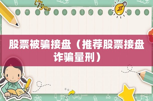 股票被騙接盤(pán)（推薦股票接盤(pán)詐騙量刑）
