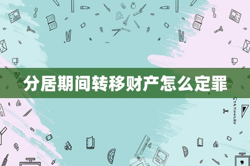分居期間轉(zhuǎn)移財(cái)產(chǎn)怎么定罪