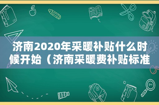 濟(jì)南2020年采暖補(bǔ)貼什么時候開始（濟(jì)南采暖費(fèi)補(bǔ)貼標(biāo)準(zhǔn)2015）