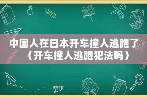 中國(guó)人在日本開(kāi)車撞人逃跑了（開(kāi)車撞人逃跑犯法嗎）