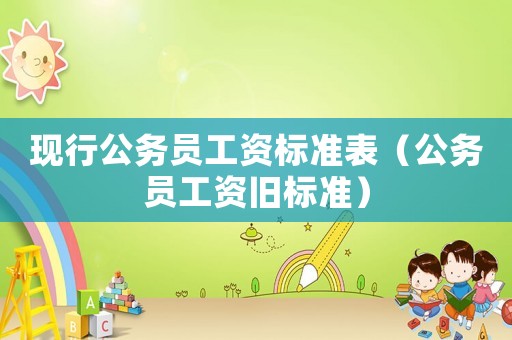 現(xiàn)行公務(wù)員工資標(biāo)準(zhǔn)表（公務(wù)員工資舊標(biāo)準(zhǔn)）