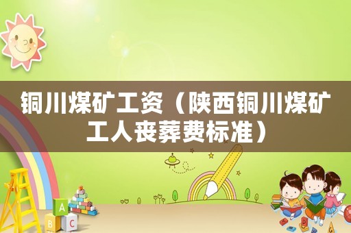 銅川煤礦工資（陜西銅川煤礦工人喪葬費(fèi)標(biāo)準(zhǔn)）