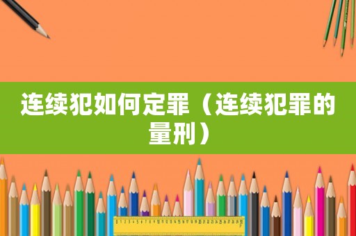 連續(xù)犯如何定罪（連續(xù)犯罪的量刑）