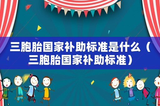 三胞胎國家補助標(biāo)準(zhǔn)是什么（三胞胎國家補助標(biāo)準(zhǔn)）