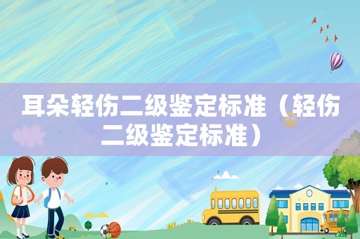 耳朵輕傷二級(jí)鑒定標(biāo)準(zhǔn)（輕傷二級(jí)鑒定標(biāo)準(zhǔn)）