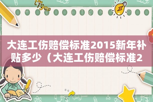 大連工傷賠償標(biāo)準(zhǔn)2015新年補(bǔ)貼多少（大連工傷賠償標(biāo)準(zhǔn)2015新年）